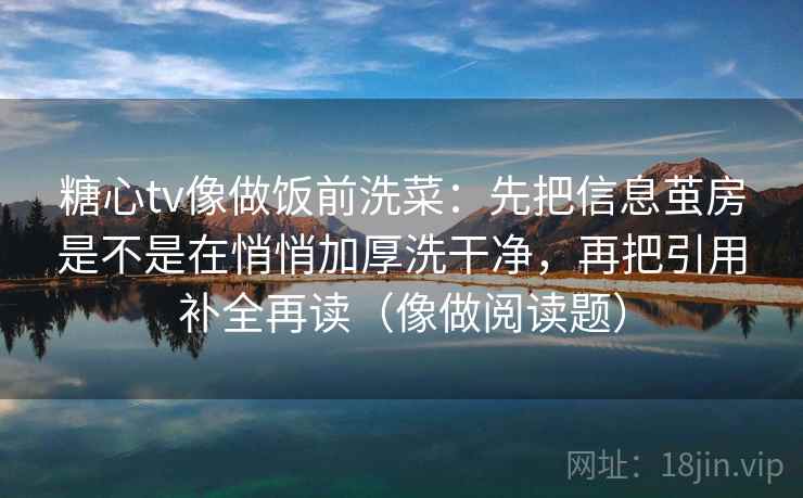 糖心tv像做饭前洗菜：先把信息茧房是不是在悄悄加厚洗干净，再把引用补全再读（像做阅读题）