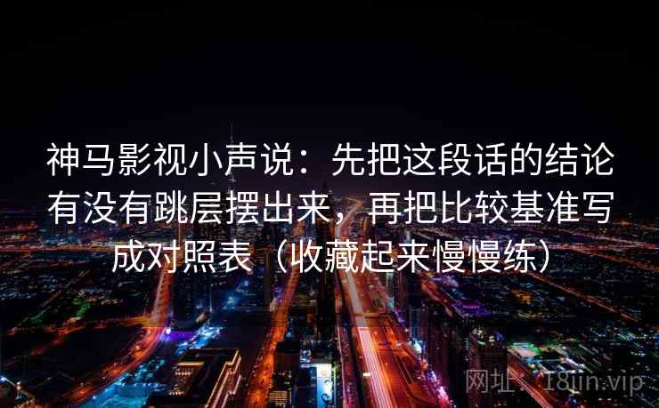 神马影视小声说：先把这段话的结论有没有跳层摆出来，再把比较基准写成对照表（收藏起来慢慢练）