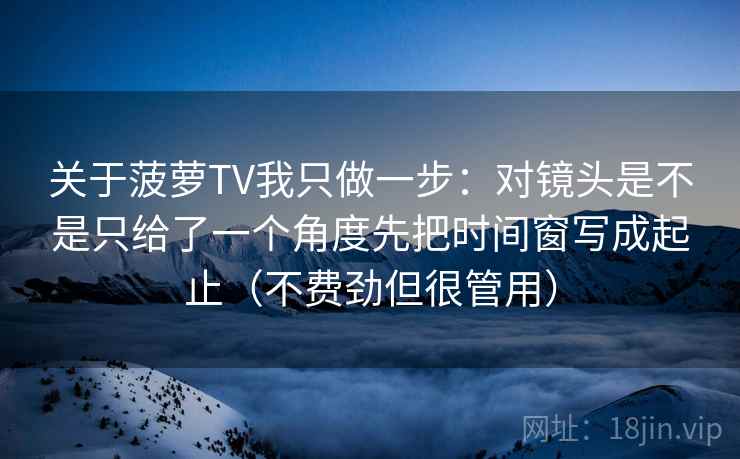 关于菠萝TV我只做一步：对镜头是不是只给了一个角度先把时间窗写成起止（不费劲但很管用）