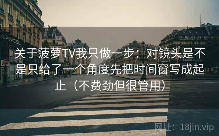 关于菠萝TV我只做一步:对镜头是不是只给了一个角度先把时间窗写成起止(不费劲但很管用) 关于菠萝TV我只做一步:对镜头是不是只给了一个角度先把时间窗写成起止(不费劲但很管用)
