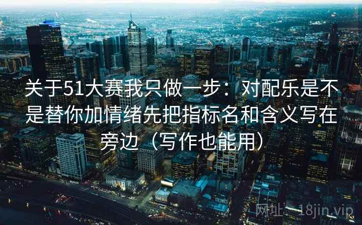 关于51大赛我只做一步：对配乐是不是替你加情绪先把指标名和含义写在旁边（写作也能用）