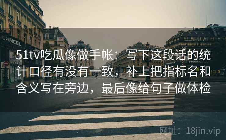 51tv吃瓜像做手帐：写下这段话的统计口径有没有一致，补上把指标名和含义写在旁边，最后像给句子做体检