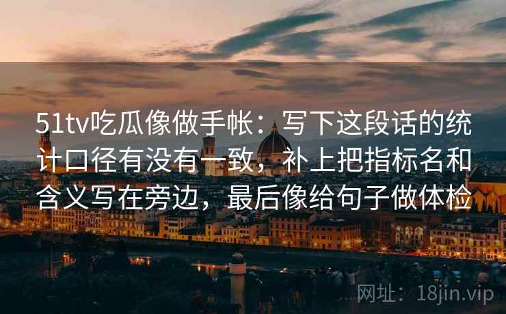 51tv吃瓜像做手帐：写下这段话的统计口径有没有一致，补上把指标名和含义写在旁边，最后像给句子做体检