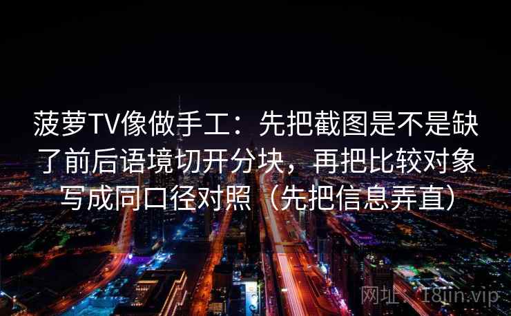 菠萝TV像做手工:先把截图是不是缺了前后语境切开分块,再把比较对象写成同口径对照(先把信息弄直) 菠萝TV像做手工:先把截图是不是缺了前后语境切开分块,再把比较对象写成同口径对照(先把信息弄直)