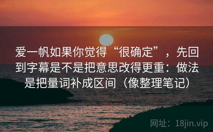 爱一帆如果你觉得“很确定”，先回到字幕是不是把意思改得更重：做法是把量词补成区间（像整理笔记）
