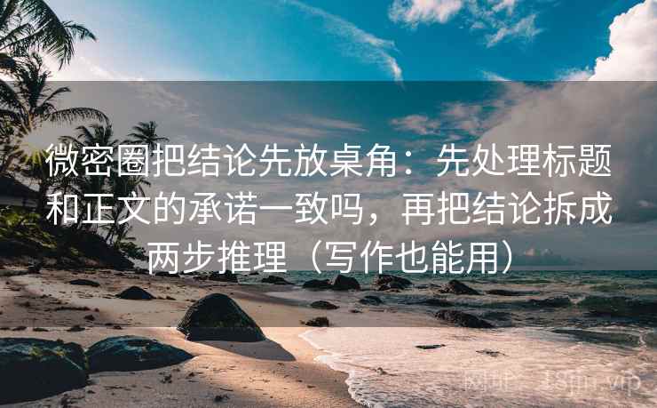 微密圈把结论先放桌角：先处理标题和正文的承诺一致吗，再把结论拆成两步推理（写作也能用）