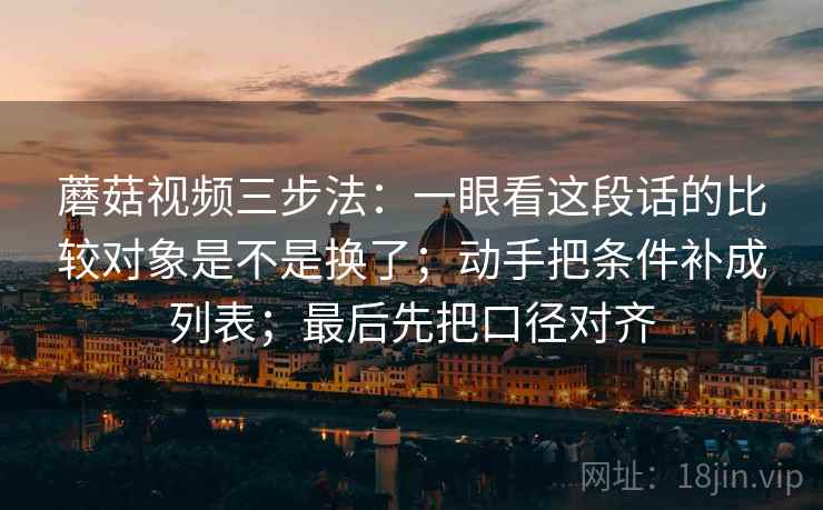 蘑菇视频三步法：一眼看这段话的比较对象是不是换了；动手把条件补成列表；最后先把口径对齐