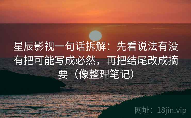 星辰影视一句话拆解：先看说法有没有把可能写成必然，再把结尾改成摘要（像整理笔记）