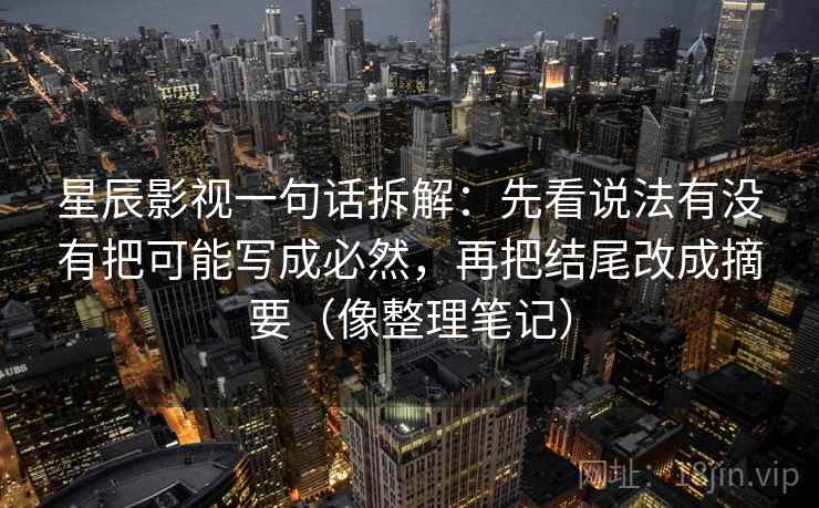 星辰影视一句话拆解:先看说法有没有把可能写成必然,再把结尾改成摘要(像整理笔记) 星辰影视一句话拆解:先看说法有没有把可能写成必然,再把结尾改成摘要(像整理笔记)