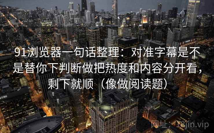 91浏览器一句话整理：对准字幕是不是替你下判断做把热度和内容分开看，剩下就顺（像做阅读题）