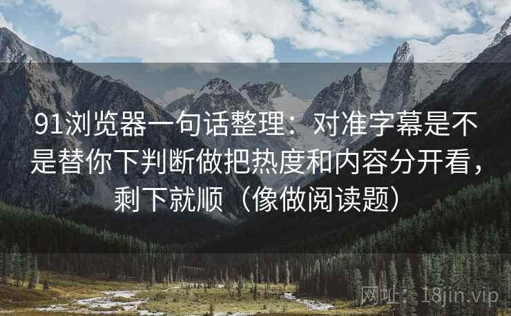 91浏览器一句话整理:对准字幕是不是替你下判断做把热度和内容分开看,剩下就顺(像做阅读题) 91浏览器一句话整理:对准字幕是不是替你下判断做把热度和内容分开看,剩下就顺(像做阅读题)