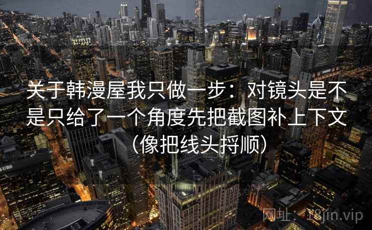 关于韩漫屋我只做一步：对镜头是不是只给了一个角度先把截图补上下文（像把线头捋顺）