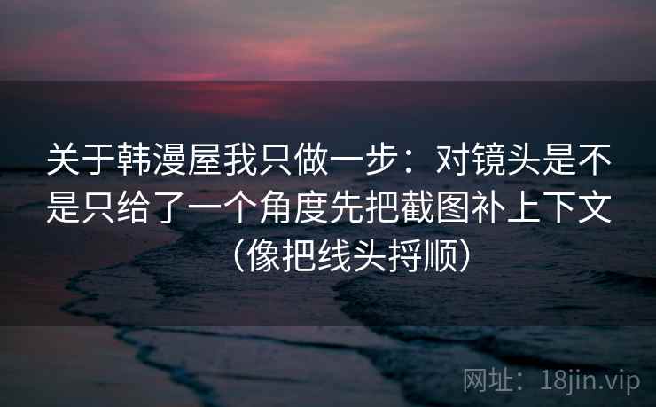 关于韩漫屋我只做一步：对镜头是不是只给了一个角度先把截图补上下文（像把线头捋顺）