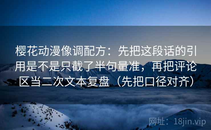 樱花动漫像调配方：先把这段话的引用是不是只截了半句量准，再把评论区当二次文本复盘（先把口径对齐）
