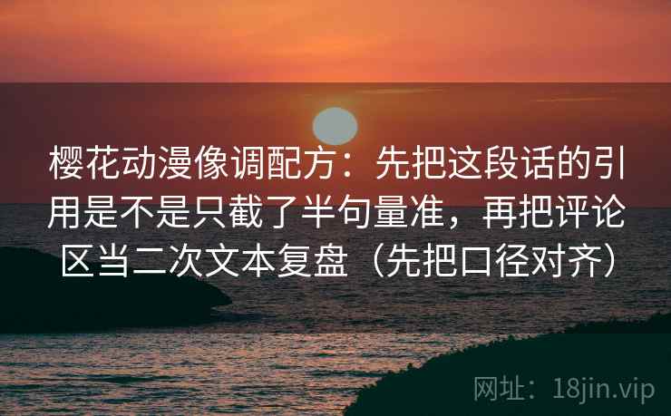 樱花动漫像调配方：先把这段话的引用是不是只截了半句量准，再把评论区当二次文本复盘（先把口径对齐）