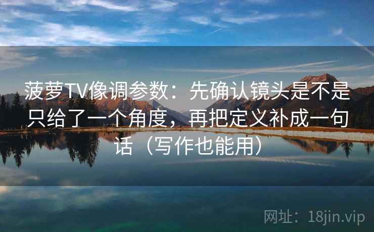 菠萝TV像调参数：先确认镜头是不是只给了一个角度，再把定义补成一句话（写作也能用）