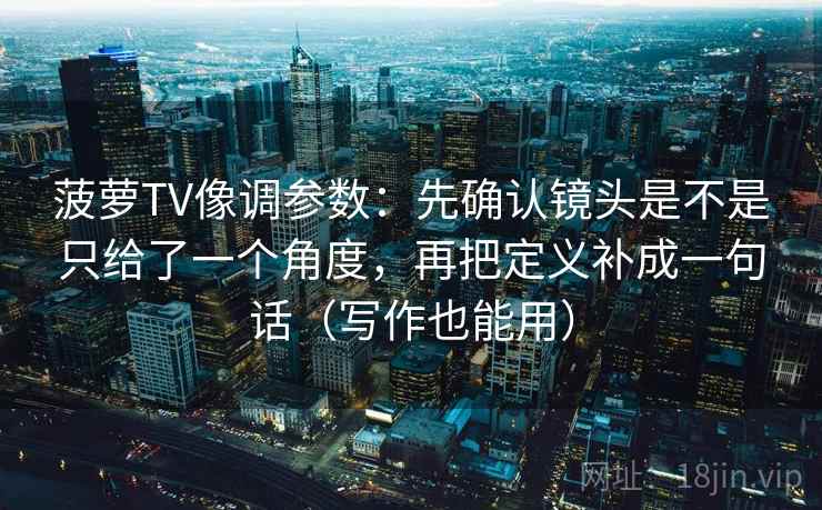 菠萝TV像调参数：先确认镜头是不是只给了一个角度，再把定义补成一句话（写作也能用）