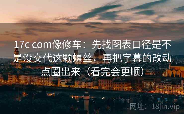 17c com像修车:先找图表口径是不是没交代这颗螺丝,再把字幕的改动点圈出来(看完会更顺) 17c com像修车:先找图表口径是不是没交代这颗螺丝,再把字幕的改动点圈出来(看完会更顺)