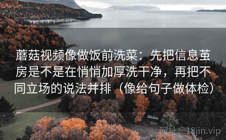 蘑菇视频像做饭前洗菜:先把信息茧房是不是在悄悄加厚洗干净,再把不同立场的说法并排(像给句子做体检) 蘑菇视频像做饭前洗菜:先把信息茧房是不是在悄悄加厚洗干净,再把不同立场的说法并排(像给句子做体检)