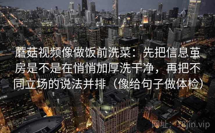 蘑菇视频像做饭前洗菜：先把信息茧房是不是在悄悄加厚洗干净，再把不同立场的说法并排（像给句子做体检）
