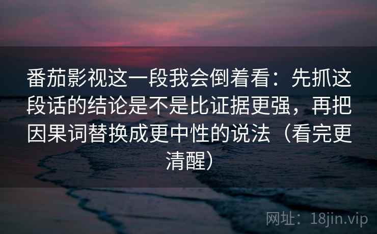 番茄影视这一段我会倒着看：先抓这段话的结论是不是比证据更强，再把因果词替换成更中性的说法（看完更清醒）