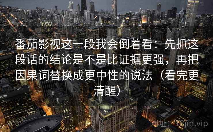 番茄影视这一段我会倒着看：先抓这段话的结论是不是比证据更强，再把因果词替换成更中性的说法（看完更清醒）