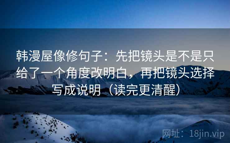 韩漫屋像修句子：先把镜头是不是只给了一个角度改明白，再把镜头选择写成说明（读完更清醒）