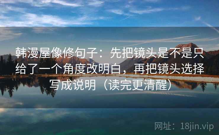韩漫屋像修句子:先把镜头是不是只给了一个角度改明白,再把镜头选择写成说明(读完更清醒) 韩漫屋像修句子:先把镜头是不是只给了一个角度改明白,再把镜头选择写成说明(读完更清醒)