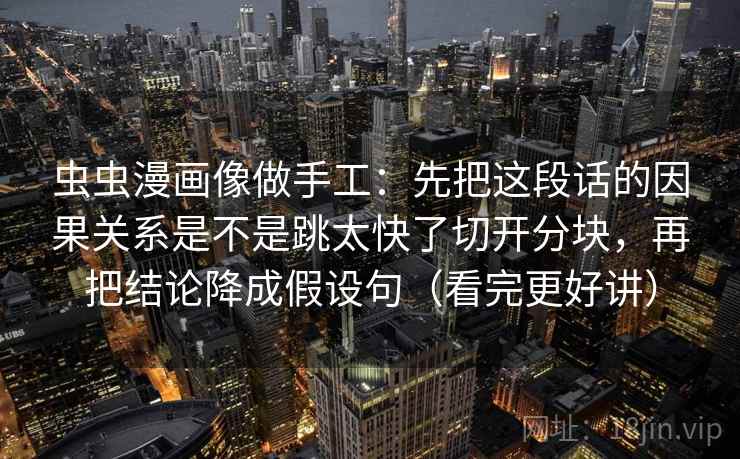 虫虫漫画像做手工：先把这段话的因果关系是不是跳太快了切开分块，再把结论降成假设句（看完更好讲）