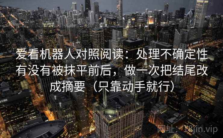 爱看机器人对照阅读：处理不确定性有没有被抹平前后，做一次把结尾改成摘要（只靠动手就行）