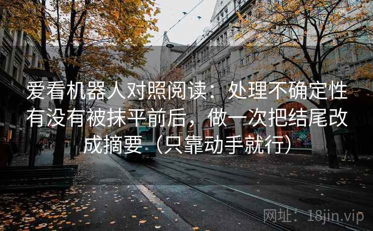 爱看机器人对照阅读：处理不确定性有没有被抹平前后，做一次把结尾改成摘要（只靠动手就行）