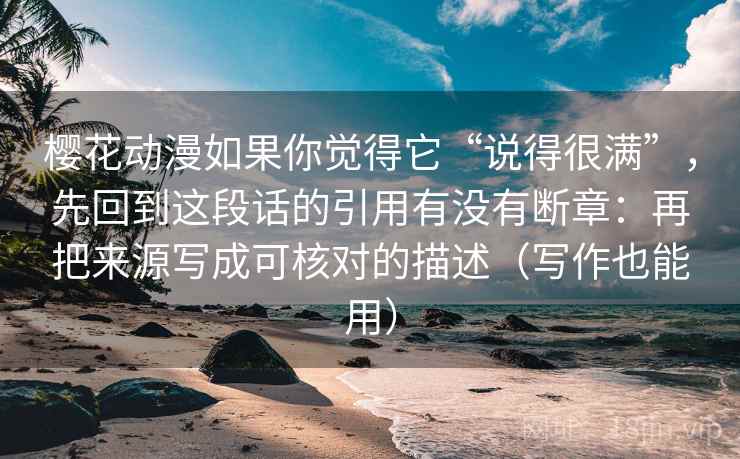 樱花动漫如果你觉得它“说得很满”，先回到这段话的引用有没有断章：再把来源写成可核对的描述（写作也能用）