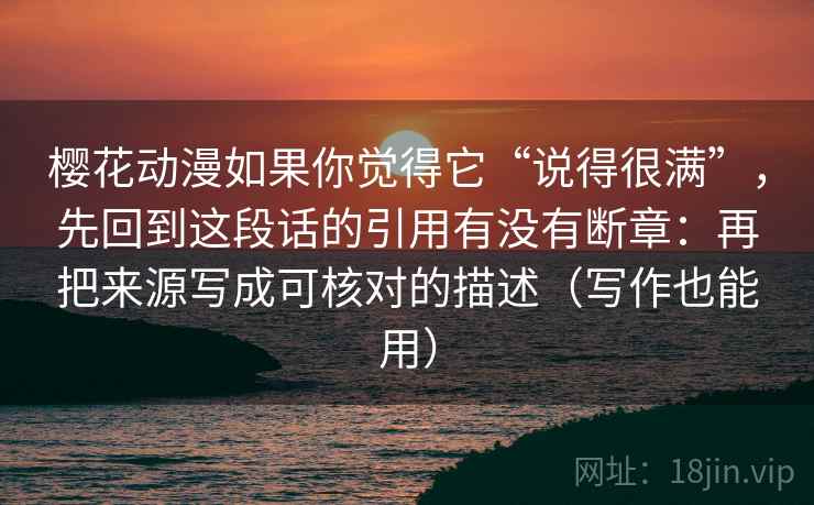 樱花动漫如果你觉得它“说得很满”，先回到这段话的引用有没有断章：再把来源写成可核对的描述（写作也能用）
