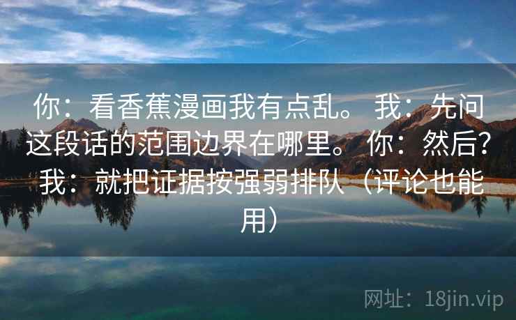 你：看香蕉漫画我有点乱。 我：先问这段话的范围边界在哪里。 你：然后？ 我：就把证据按强弱排队（评论也能用）