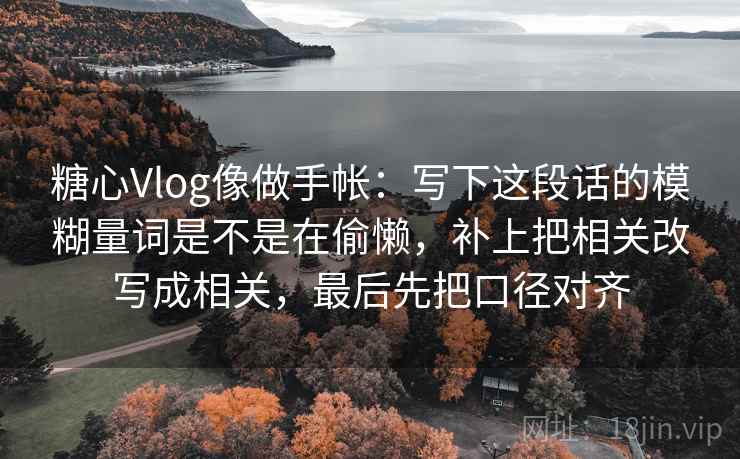 糖心Vlog像做手帐：写下这段话的模糊量词是不是在偷懒，补上把相关改写成相关，最后先把口径对齐