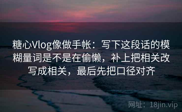 糖心Vlog像做手帐:写下这段话的模糊量词是不是在偷懒,补上把相关改写成相关,最后先把口径对齐 糖心Vlog像做手帐:写下这段话的模糊量词是不是在偷懒,补上把相关改写成相关,最后先把口径对齐