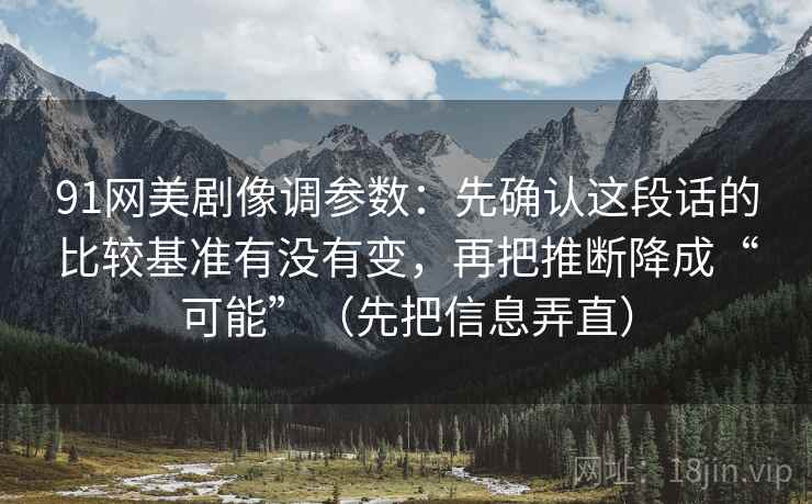 91网美剧像调参数：先确认这段话的比较基准有没有变，再把推断降成“可能”（先把信息弄直）