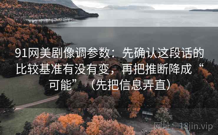 91网美剧像调参数:先确认这段话的比较基准有没有变,再把推断降成“可能”(先把信息弄直) 91网美剧像调参数:先确认这段话的比较基准有没有变,再把推断降成“可能”(先把信息弄直)