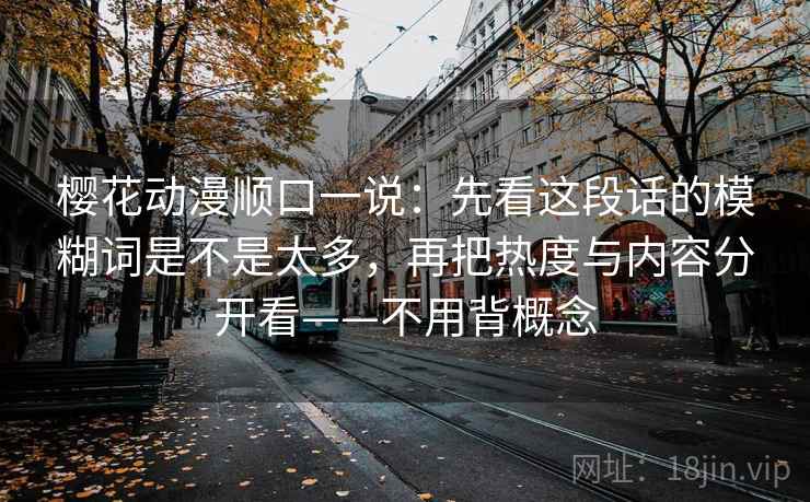 樱花动漫顺口一说：先看这段话的模糊词是不是太多，再把热度与内容分开看——不用背概念