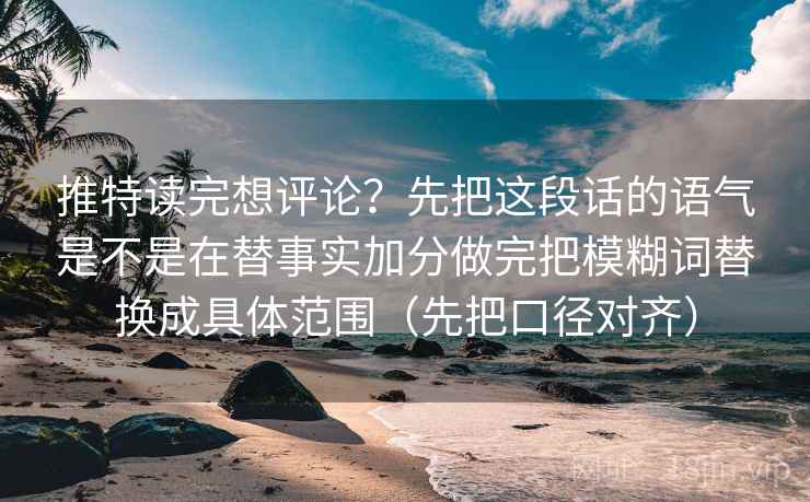 推特读完想评论？先把这段话的语气是不是在替事实加分做完把模糊词替换成具体范围（先把口径对齐）
