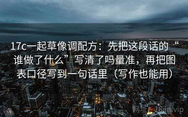 17c一起草像调配方:先把这段话的“谁做了什么”写清了吗量准,再把图表口径写到一句话里(写作也能用) 17c一起草像调配方:先把这段话的“谁做了什么”写清了吗量准,再把图表口径写到一句话里(写作也能用)