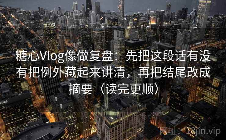 糖心Vlog像做复盘：先把这段话有没有把例外藏起来讲清，再把结尾改成摘要（读完更顺）