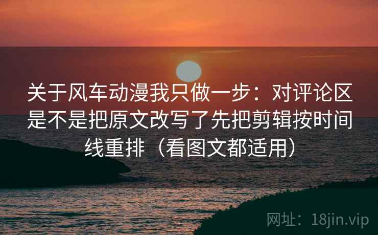 关于风车动漫我只做一步:对评论区是不是把原文改写了先把剪辑按时间线重排(看图文都适用) 关于风车动漫我只做一步:对评论区是不是把原文改写了先把剪辑按时间线重排(看图文都适用)