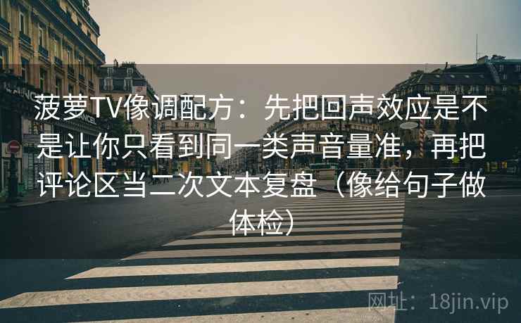 菠萝TV像调配方：先把回声效应是不是让你只看到同一类声音量准，再把评论区当二次文本复盘（像给句子做体检）