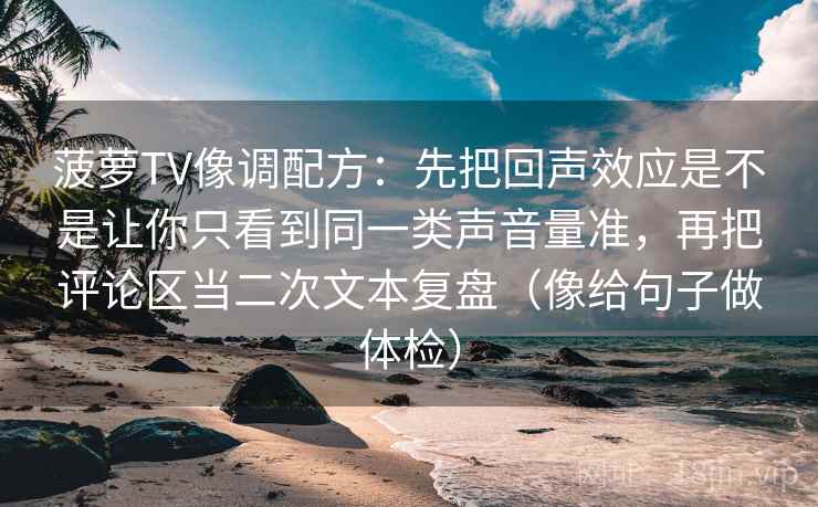 菠萝TV像调配方：先把回声效应是不是让你只看到同一类声音量准，再把评论区当二次文本复盘（像给句子做体检）