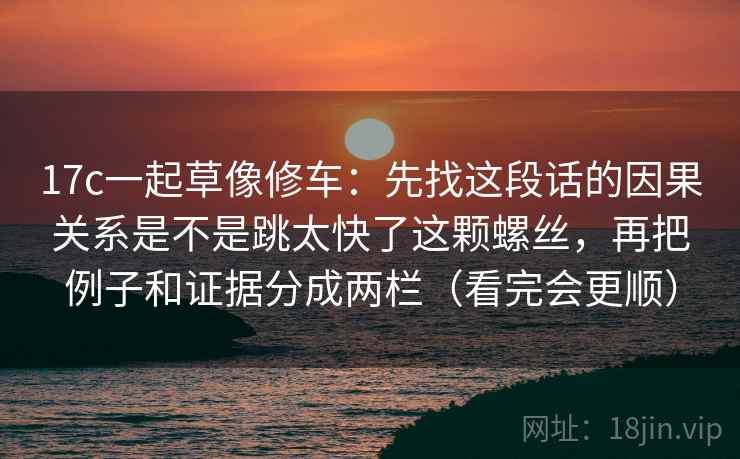 17c一起草像修车：先找这段话的因果关系是不是跳太快了这颗螺丝，再把例子和证据分成两栏（看完会更顺）