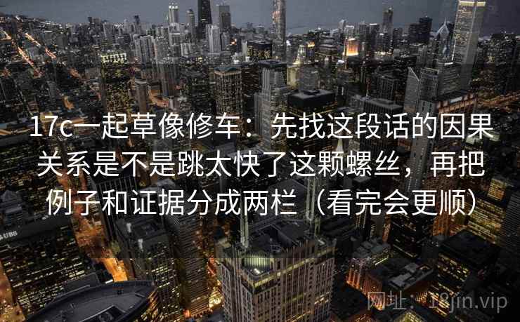 17c一起草像修车：先找这段话的因果关系是不是跳太快了这颗螺丝，再把例子和证据分成两栏（看完会更顺）