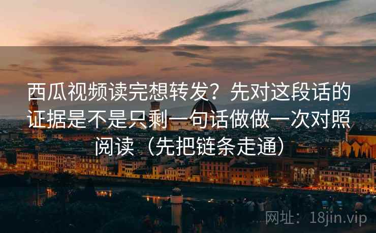 西瓜视频读完想转发？先对这段话的证据是不是只剩一句话做做一次对照阅读（先把链条走通）