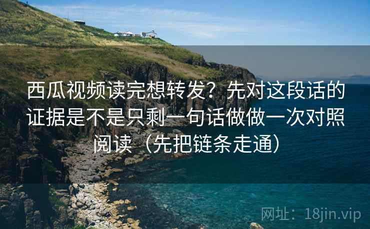 西瓜视频读完想转发?先对这段话的证据是不是只剩一句话做做一次对照阅读(先把链条走通) 西瓜视频读完想转发?先对这段话的证据是不是只剩一句话做做一次对照阅读(先把链条走通)