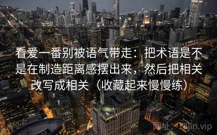 看爱一番别被语气带走：把术语是不是在制造距离感摆出来，然后把相关改写成相关（收藏起来慢慢练）